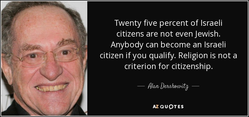 Twenty five percent of Israeli citizens are not even Jewish. Anybody can become an Israeli citizen if you qualify. Religion is not a criterion for citizenship. - Alan Dershowitz