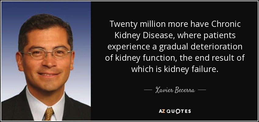 Twenty million more have Chronic Kidney Disease, where patients experience a gradual deterioration of kidney function, the end result of which is kidney failure. - Xavier Becerra