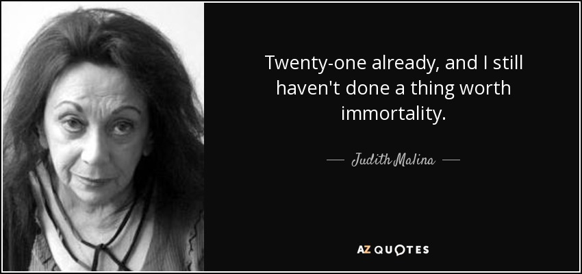 Twenty-one already, and I still haven't done a thing worth immortality. - Judith Malina