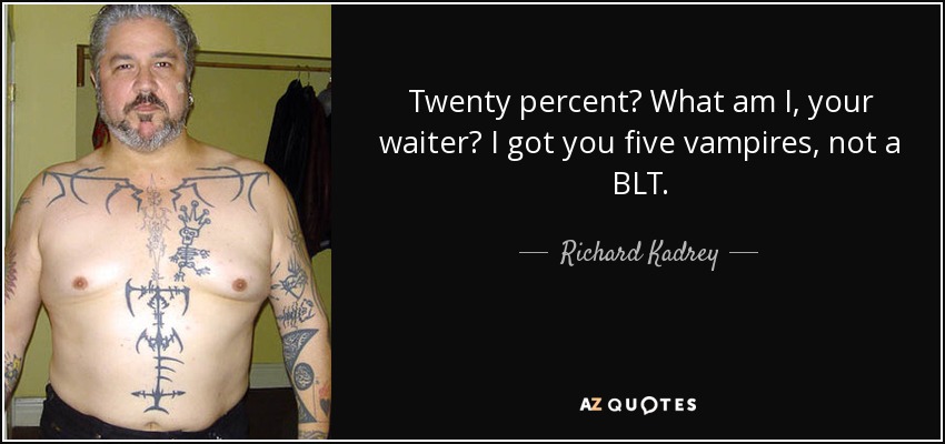 Twenty percent? What am I, your waiter? I got you five vampires, not a BLT. - Richard Kadrey