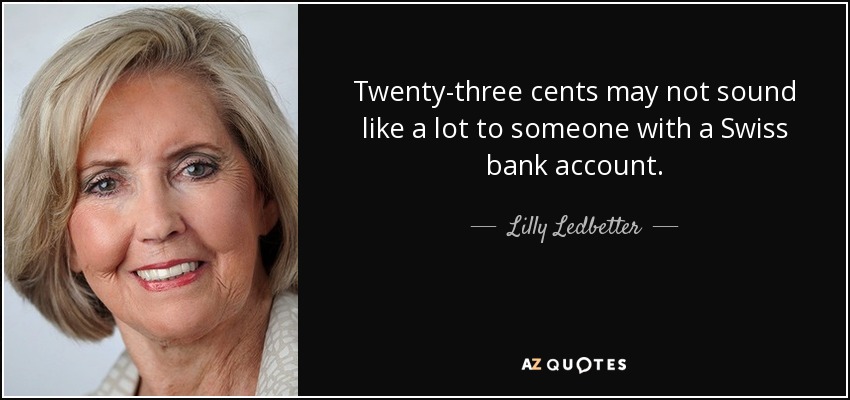 Twenty-three cents may not sound like a lot to someone with a Swiss bank account. - Lilly Ledbetter