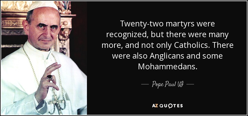 Twenty-two martyrs were recognized, but there were many more, and not only Catholics. There were also Anglicans and some Mohammedans. - Pope Paul VI