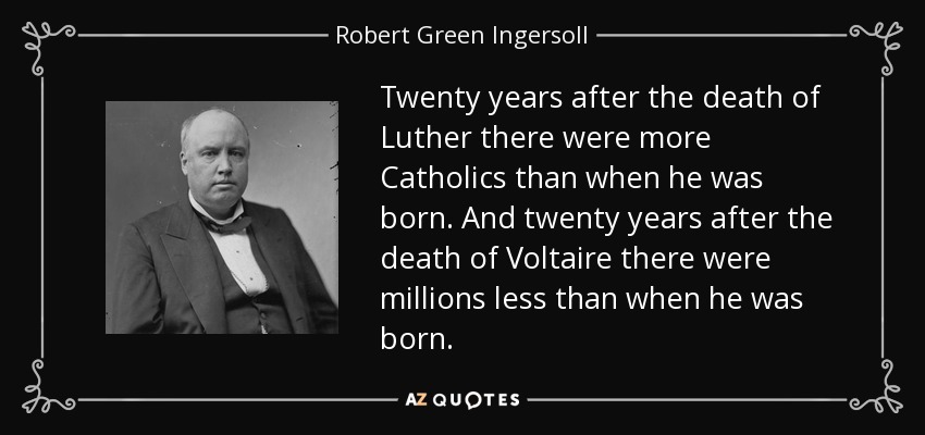 Twenty years after the death of Luther there were more Catholics than when he was born. And twenty years after the death of Voltaire there were millions less than when he was born. - Robert Green Ingersoll