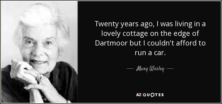 Twenty years ago, I was living in a lovely cottage on the edge of Dartmoor but I couldn't afford to run a car. - Mary Wesley