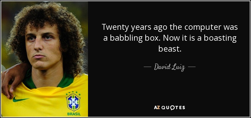 Twenty years ago the computer was a babbling box. Now it is a boasting beast. - David Luiz