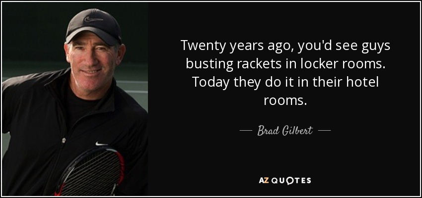 Twenty years ago, you'd see guys busting rackets in locker rooms. Today they do it in their hotel rooms. - Brad Gilbert