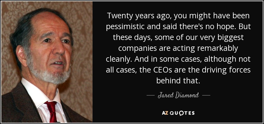 Twenty years ago, you might have been pessimistic and said there's no hope. But these days, some of our very biggest companies are acting remarkably cleanly. And in some cases, although not all cases, the CEOs are the driving forces behind that. - Jared Diamond