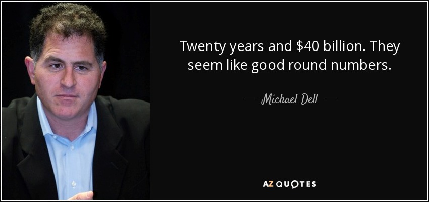 Twenty years and $40 billion. They seem like good round numbers. - Michael Dell