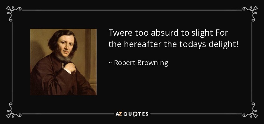 Twere too absurd to slight For the hereafter the todays delight! - Robert Browning