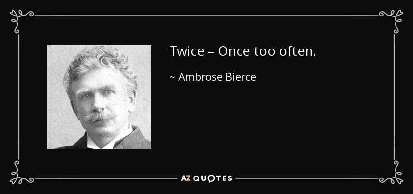 Twice – Once too often. - Ambrose Bierce