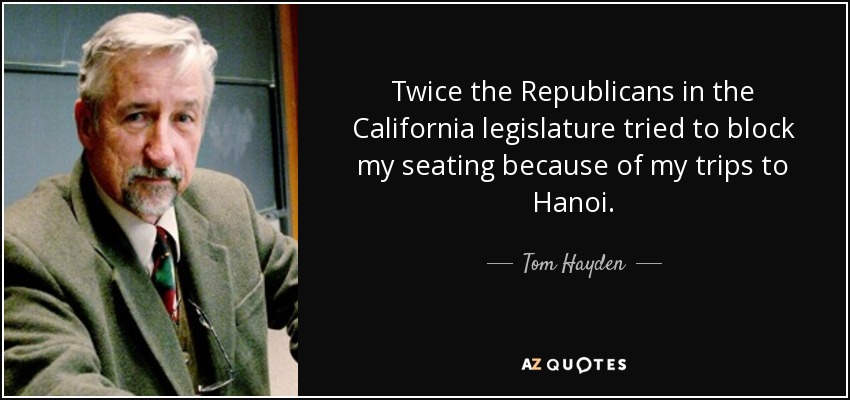 Twice the Republicans in the California legislature tried to block my seating because of my trips to Hanoi. - Tom Hayden