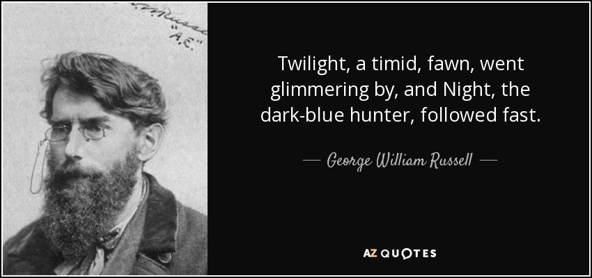 Twilight, a timid, fawn, went glimmering by, and Night, the dark-blue hunter, followed fast. - George William Russell