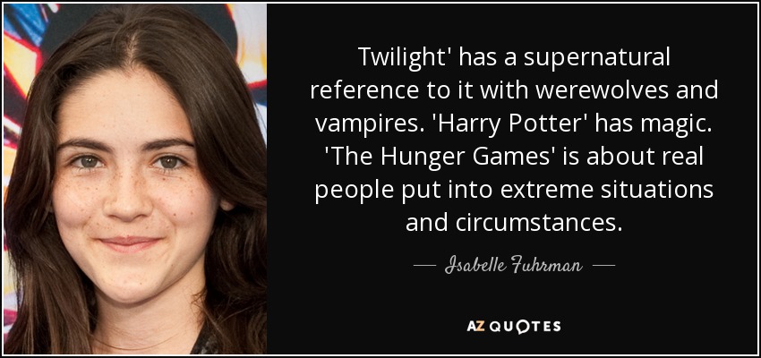 Twilight' has a supernatural reference to it with werewolves and vampires. 'Harry Potter' has magic. 'The Hunger Games' is about real people put into extreme situations and circumstances. - Isabelle Fuhrman