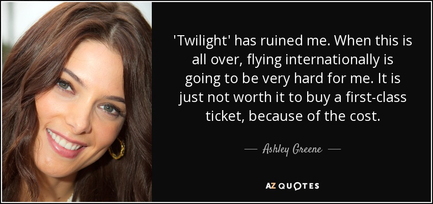 'Twilight' has ruined me. When this is all over, flying internationally is going to be very hard for me. It is just not worth it to buy a first-class ticket, because of the cost. - Ashley Greene