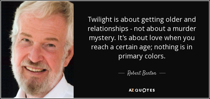 Twilight is about getting older and relationships - not about a murder mystery. It's about love when you reach a certain age; nothing is in primary colors. - Robert Benton