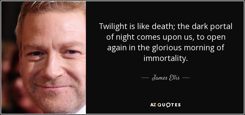 Twilight is like death; the dark portal of night comes upon us, to open again in the glorious morning of immortality. - James Ellis