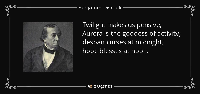Twilight makes us pensive; Aurora is the goddess of activity; despair curses at midnight; hope blesses at noon. - Benjamin Disraeli