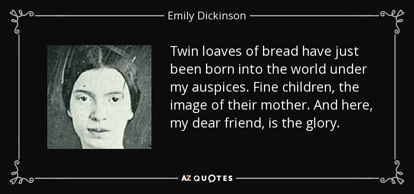 Twin loaves of bread have just been born into the world under my auspices. Fine children, the image of their mother. And here, my dear friend, is the glory. - Emily Dickinson