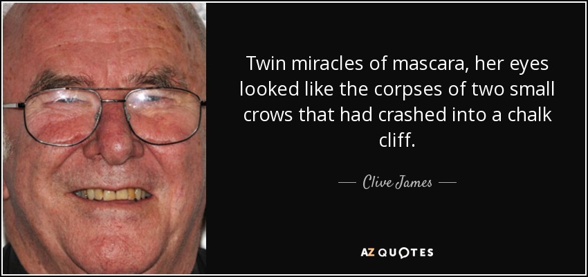 Twin miracles of mascara, her eyes looked like the corpses of two small crows that had crashed into a chalk cliff. - Clive James