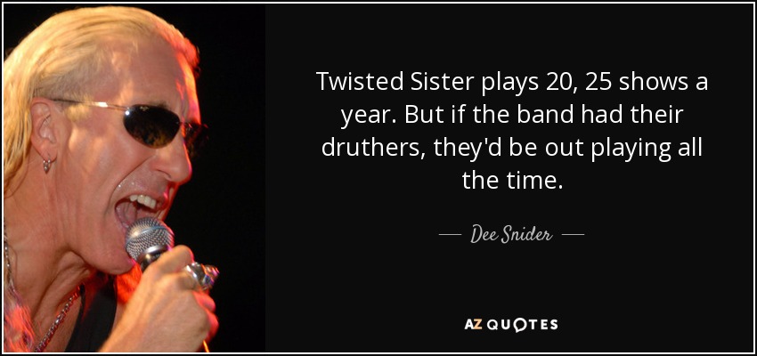 Twisted Sister plays 20, 25 shows a year. But if the band had their druthers, they'd be out playing all the time. - Dee Snider