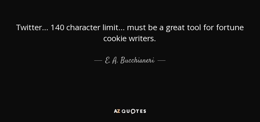 Twitter... 140 character limit... must be a great tool for fortune cookie writers. - E. A. Bucchianeri
