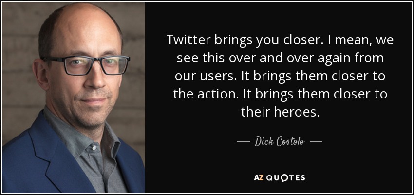 Twitter brings you closer. I mean, we see this over and over again from our users. It brings them closer to the action. It brings them closer to their heroes. - Dick Costolo