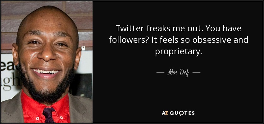 Twitter freaks me out. You have followers? It feels so obsessive and proprietary. - Mos Def