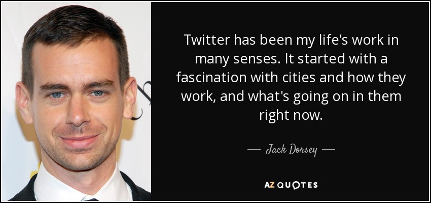 Twitter has been my life's work in many senses. It started with a fascination with cities and how they work, and what's going on in them right now. - Jack Dorsey