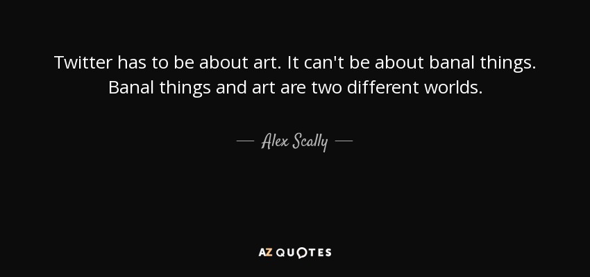 Twitter has to be about art. It can't be about banal things. Banal things and art are two different worlds. - Alex Scally