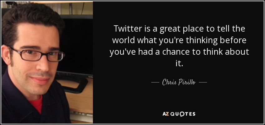 Twitter is a great place to tell the world what you're thinking before you've had a chance to think about it. - Chris Pirillo