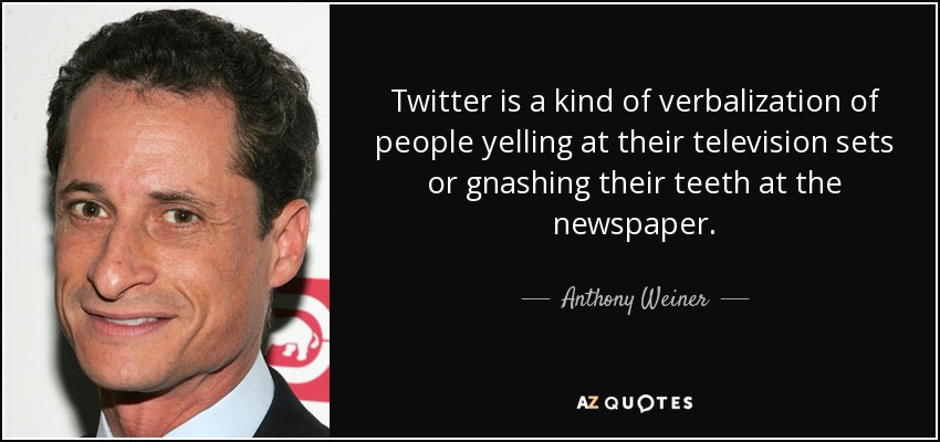 Twitter is a kind of verbalization of people yelling at their television sets or gnashing their teeth at the newspaper. - Anthony Weiner