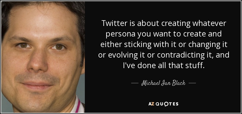 Twitter is about creating whatever persona you want to create and either sticking with it or changing it or evolving it or contradicting it, and I've done all that stuff. - Michael Ian Black