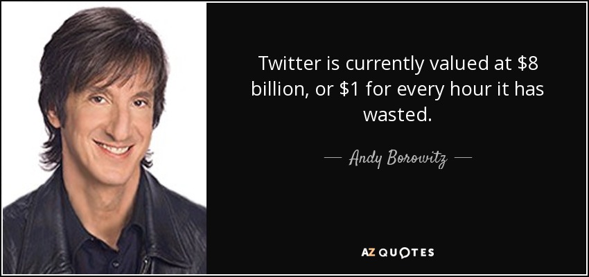Twitter is currently valued at $8 billion, or $1 for every hour it has wasted. - Andy Borowitz