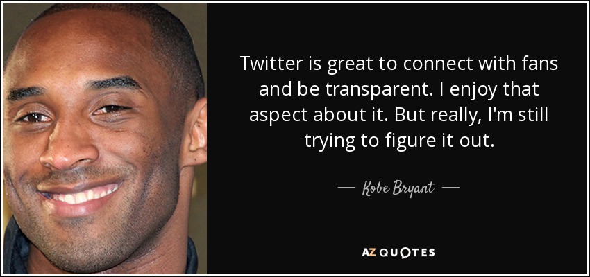 Twitter is great to connect with fans and be transparent. I enjoy that aspect about it. But really, I'm still trying to figure it out. - Kobe Bryant
