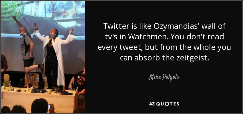 Twitter is like Ozymandias' wall of tv's in Watchmen. You don't read every tweet, but from the whole you can absorb the zeitgeist. - Mike Pohjola