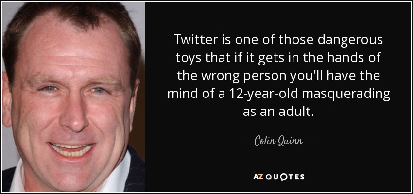 Twitter is one of those dangerous toys that if it gets in the hands of the wrong person you'll have the mind of a 12-year-old masquerading as an adult. - Colin Quinn