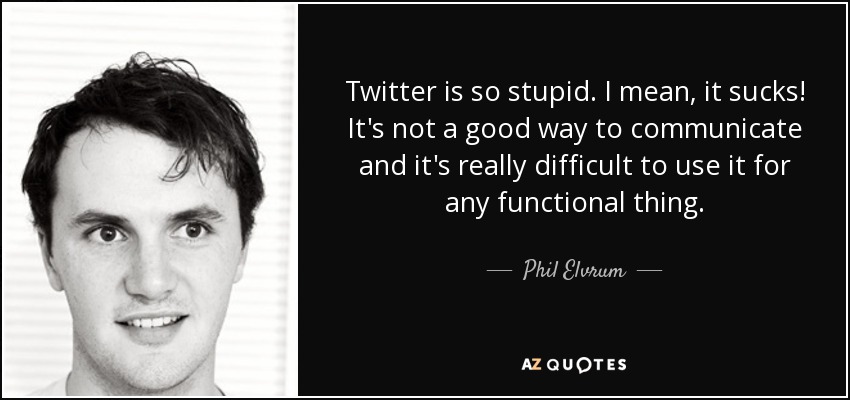 Twitter is so stupid. I mean, it sucks! It's not a good way to communicate and it's really difficult to use it for any functional thing. - Phil Elvrum