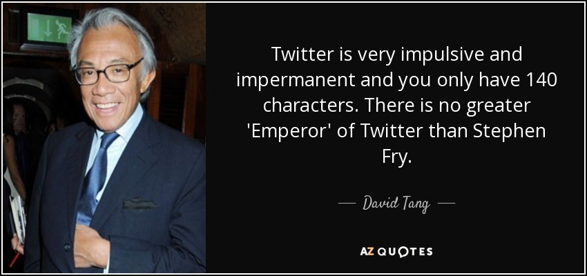 Twitter is very impulsive and impermanent and you only have 140 characters. There is no greater 'Emperor' of Twitter than Stephen Fry. - David Tang