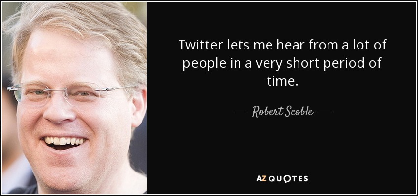 Twitter lets me hear from a lot of people in a very short period of time. - Robert Scoble
