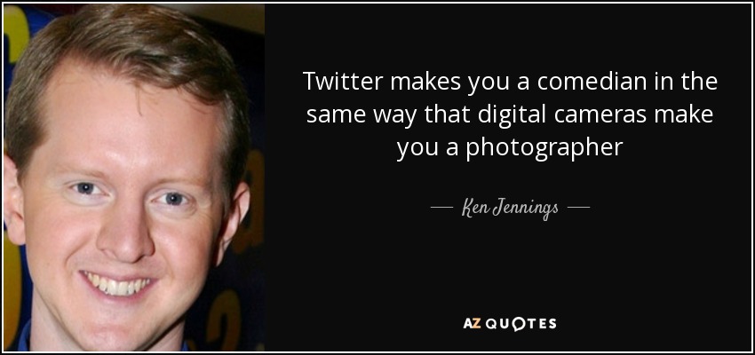 Twitter makes you a comedian in the same way that digital cameras make you a photographer - Ken Jennings