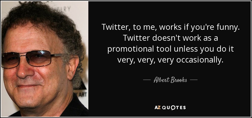 Twitter, to me, works if you're funny. Twitter doesn't work as a promotional tool unless you do it very, very, very occasionally. - Albert Brooks