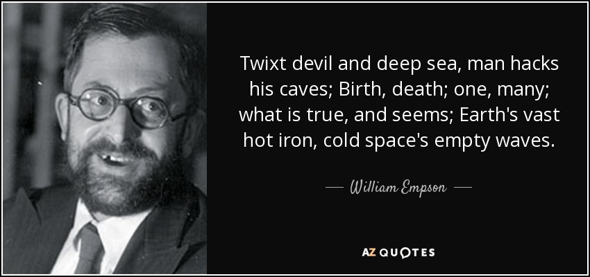 Twixt devil and deep sea, man hacks his caves; Birth, death; one, many; what is true, and seems; Earth's vast hot iron, cold space's empty waves. - William Empson