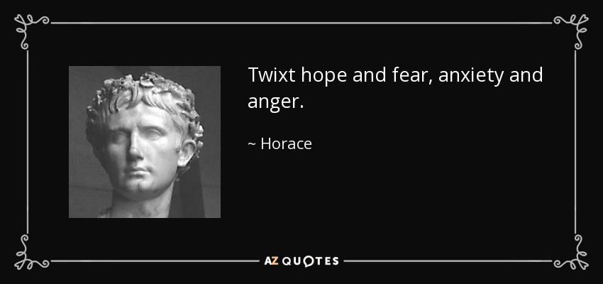 Twixt hope and fear, anxiety and anger. - Horace