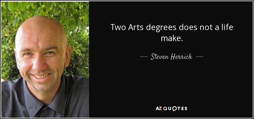 Two Arts degrees does not a life make. - Steven Herrick