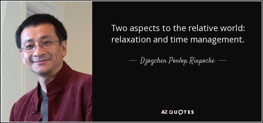 Two aspects to the relative world: relaxation and time management. - Dzogchen Ponlop Rinpoche
