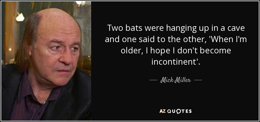 Two bats were hanging up in a cave and one said to the other, 'When I'm older, I hope I don't become incontinent'. - Mick Miller
