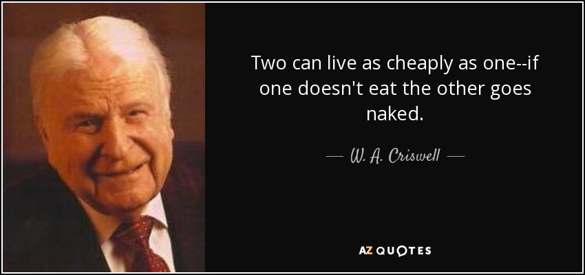 Two can live as cheaply as one--if one doesn't eat the other goes naked. - W. A. Criswell