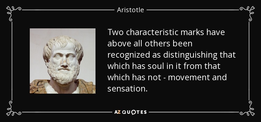 Two characteristic marks have above all others been recognized as distinguishing that which has soul in it from that which has not - movement and sensation. - Aristotle
