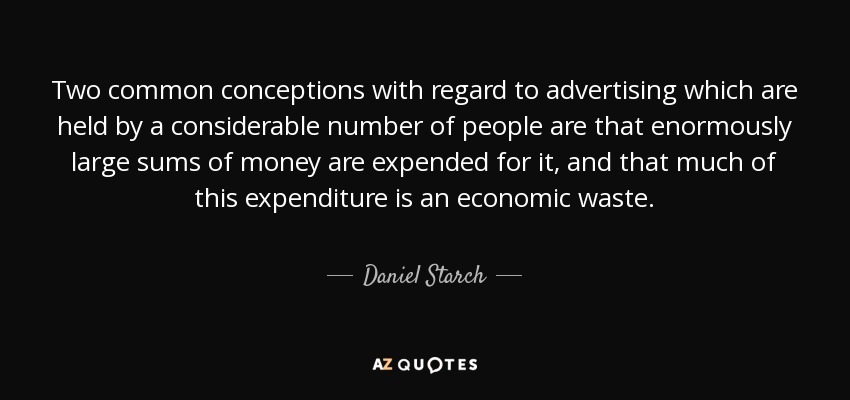 Two common conceptions with regard to advertising which are held by a considerable number of people are that enormously large sums of money are expended for it, and that much of this expenditure is an economic waste. - Daniel Starch