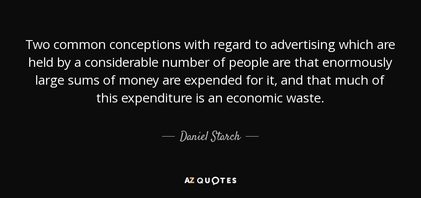 Two common conceptions with regard to advertising which are held by a considerable number of people are that enormously large sums of money are expended for it, and that much of this expenditure is an economic waste. - Daniel Starch